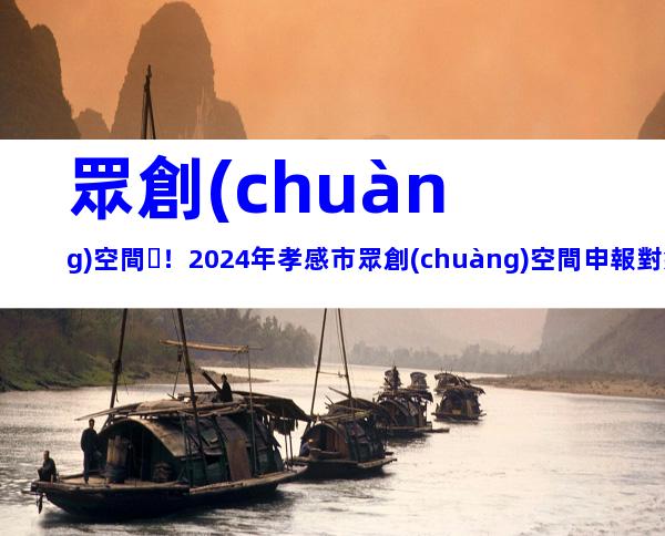 眾創(chuàng)空間！2024年孝感市眾創(chuàng)空間申報對象、要求及注意事項